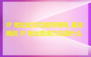 IP 地址定位功能好用吗_最准确的 IP 地址查询方法是什么