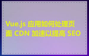 Vue.js 应用如何处理页面 CDN 加速以提高 SEO
