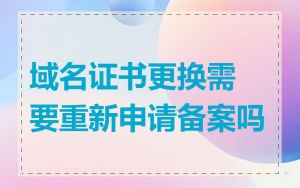 域名证书更换需要重新申请备案吗