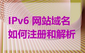 IPv6 网站域名如何注册和解析
