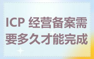 ICP 经营备案需要多久才能完成