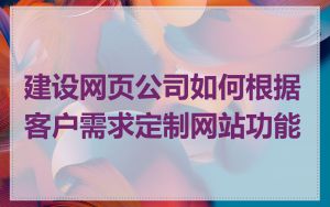 建设网页公司如何根据客户需求定制网站功能