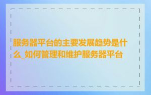 服务器平台的主要发展趋势是什么_如何管理和维护服务器平台