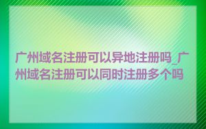广州域名注册可以异地注册吗_广州域名注册可以同时注册多个吗