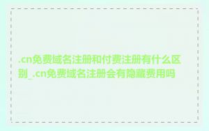 .cn免费域名注册和付费注册有什么区别_.cn免费域名注册会有隐藏费用吗