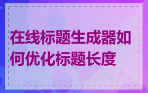 在线标题生成器如何优化标题长度