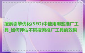 搜索引擎优化(SEO)中使用哪些推广工具_如何评估不同搜索推广工具的效果