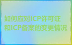 如何应对ICP许可证和ICP备案的变更情况
