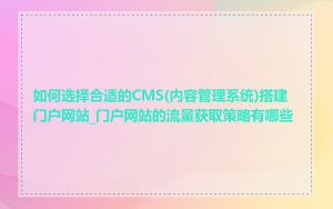 如何选择合适的CMS(内容管理系统)搭建门户网站_门户网站的流量获取策略有哪些