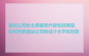 建站公司的主要服务内容包括哪些_如何判断建站公司的设计水平和创意