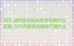 SEO 站内优化和站外优化有什么区别_SEO内容优化的技巧是什么