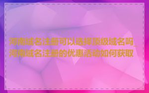 河南域名注册可以选择顶级域名吗_河南域名注册的优惠活动如何获取