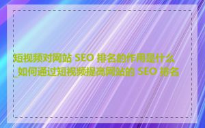 短视频对网站 SEO 排名的作用是什么_如何通过短视频提高网站的 SEO 排名