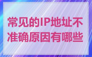 常见的IP地址不准确原因有哪些