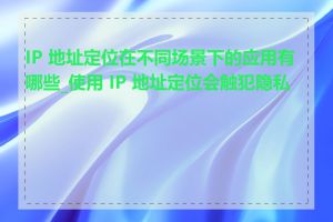IP 地址定位在不同场景下的应用有哪些_使用 IP 地址定位会触犯隐私吗