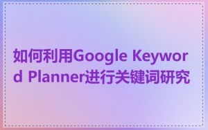 如何利用Google Keyword Planner进行关键词研究