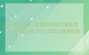高质量 SEO 文章如何吸引更多流量_如何优化 SEO 文章以提高排名