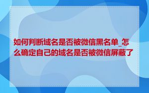 如何判断域名是否被微信黑名单_怎么确定自己的域名是否被微信屏蔽了