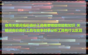 使用关键词竞价调价工具需要哪些技能和知识_关键词竞价调价工具与竞争对手分析工具有什么区别
