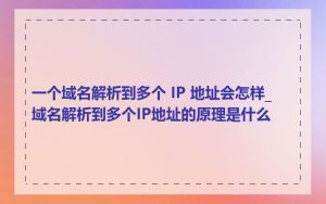 一个域名解析到多个 IP 地址会怎样_域名解析到多个IP地址的原理是什么
