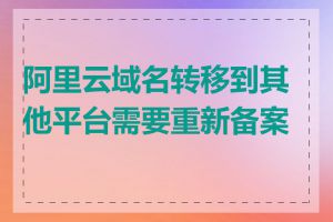 阿里云域名转移到其他平台需要重新备案吗