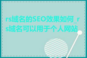 rs域名的SEO效果如何_rs域名可以用于个人网站吗