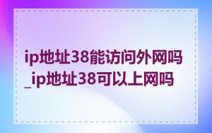 ip地址38能访问外网吗_ip地址38可以上网吗