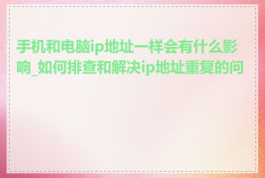 手机和电脑ip地址一样会有什么影响_如何排查和解决ip地址重复的问题
