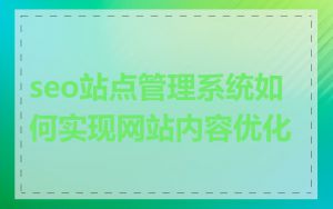 seo站点管理系统如何实现网站内容优化