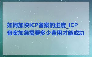 如何加快ICP备案的进度_ICP 备案加急需要多少费用才能成功