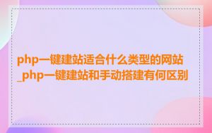 php一键建站适合什么类型的网站_php一键建站和手动搭建有何区别