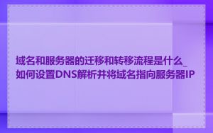 域名和服务器的迁移和转移流程是什么_如何设置DNS解析并将域名指向服务器IP