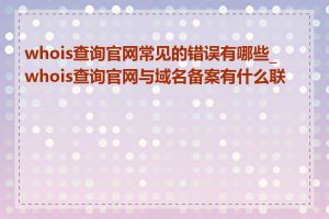 whois查询官网常见的错误有哪些_whois查询官网与域名备案有什么联系