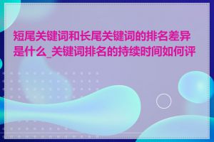 短尾关键词和长尾关键词的排名差异是什么_关键词排名的持续时间如何评估