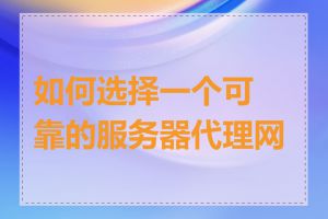 如何选择一个可靠的服务器代理网站