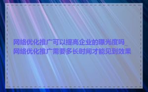 网络优化推广可以提高企业的曝光度吗_网络优化推广需要多长时间才能见到效果