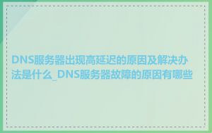 DNS服务器出现高延迟的原因及解决办法是什么_DNS服务器故障的原因有哪些