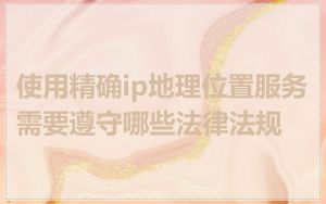 使用精确ip地理位置服务需要遵守哪些法律法规