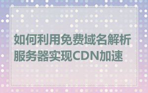 如何利用免费域名解析服务器实现CDN加速