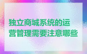 独立商城系统的运营管理需要注意哪些