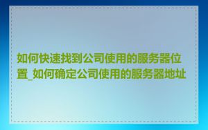 如何快速找到公司使用的服务器位置_如何确定公司使用的服务器地址
