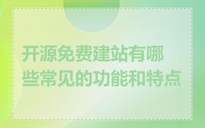 开源免费建站有哪些常见的功能和特点
