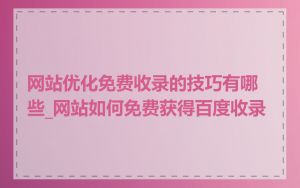 网站优化免费收录的技巧有哪些_网站如何免费获得百度收录