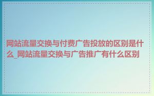 网站流量交换与付费广告投放的区别是什么_网站流量交换与广告推广有什么区别