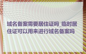 域名备案需要居住证吗_临时居住证可以用来进行域名备案吗