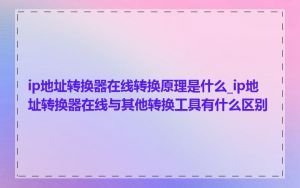 ip地址转换器在线转换原理是什么_ip地址转换器在线与其他转换工具有什么区别