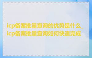 icp备案批量查询的优势是什么_icp备案批量查询如何快速完成