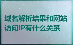 域名解析结果和网站访问IP有什么关系