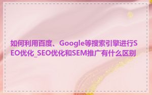 如何利用百度、Google等搜索引擎进行SEO优化_SEO优化和SEM推广有什么区别