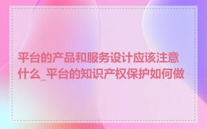平台的产品和服务设计应该注意什么_平台的知识产权保护如何做